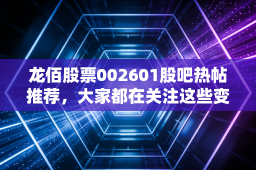 龙佰股票002601股吧热帖推荐,大家都在关注这些变动!