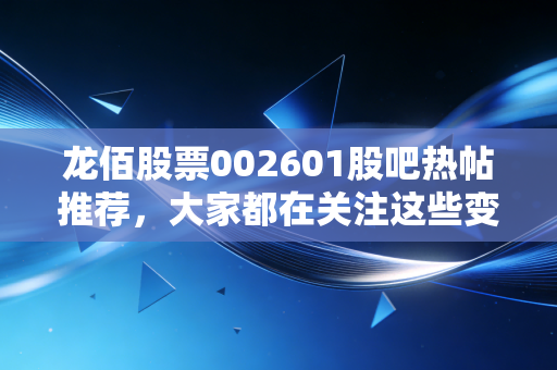 龙佰股票002601股吧热帖推荐,大家都在关注这些变动!