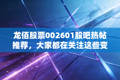 龙佰股票002601股吧热帖推荐,大家都在关注这些变动!