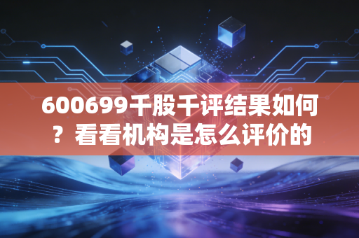 600699千股千评结果如何？看看机构是怎么评价的