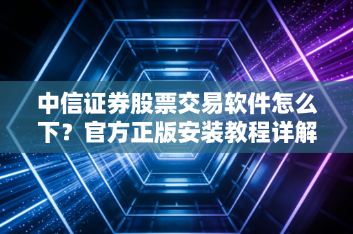 中信证券股票交易软件怎么下？官方正版安装教程详解