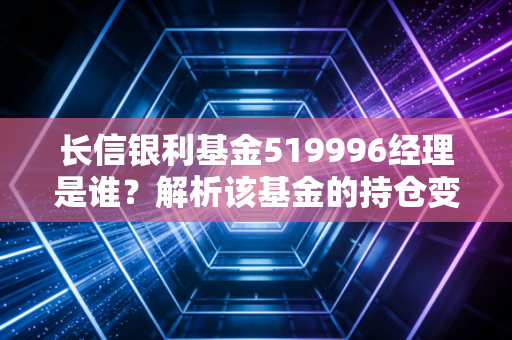长信银利基金519996经理是谁？解析该基金的持仓变动！
