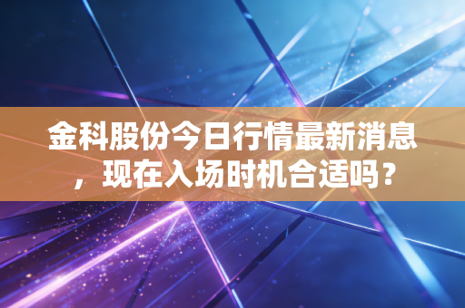金科股份今日行情最新消息，现在入场时机合适吗？