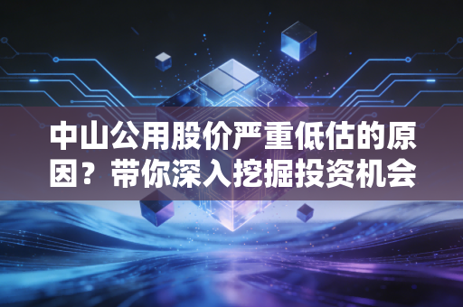 中山公用股价严重低估的原因？带你深入挖掘投资机会！