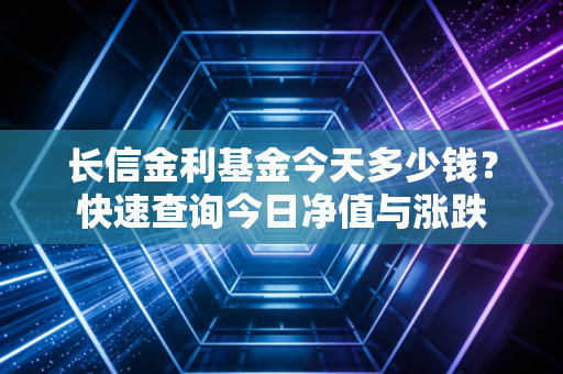 长信金利基金今天多少钱？快速查询今日净值与涨跌