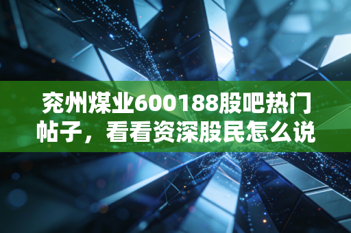 兖州煤业600188股吧热门帖子，看看资深股民怎么说！