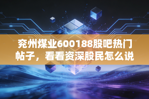 兖州煤业600188股吧热门帖子，看看资深股民怎么说！