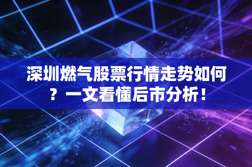 深圳燃气股票行情走势如何？一文看懂后市分析！