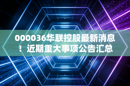 000036华联控股最新消息！近期重大事项公告汇总