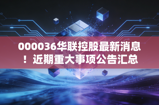 000036华联控股最新消息!近期重大事项公告汇总