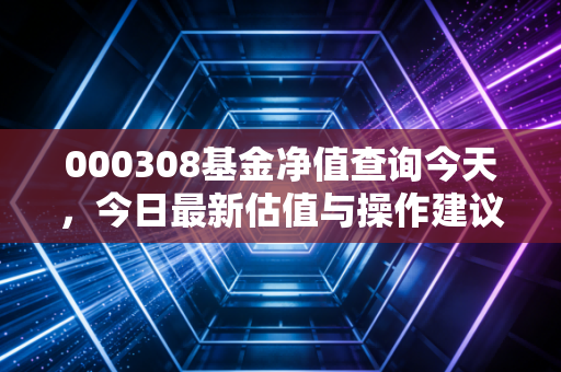 000308基金净值查询今天，今日最新估值与操作建议