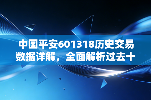 中国平安601318历史交易数据详解，全面解析过去十年的涨跌！