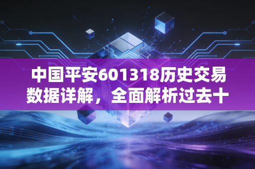 中国平安601318历史交易数据详解，全面解析过去十年的涨跌！