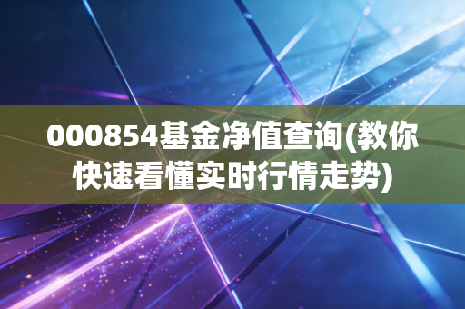 000854基金净值查询(教你快速看懂实时行情走势)