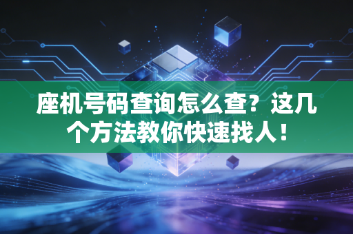 座机号码查询怎么查？这几个方法教你快速找人！