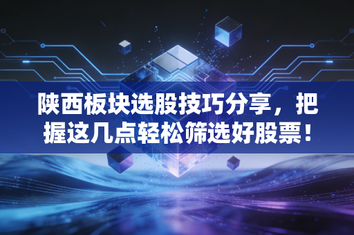 陕西板块选股技巧分享，把握这几点轻松筛选好股票！