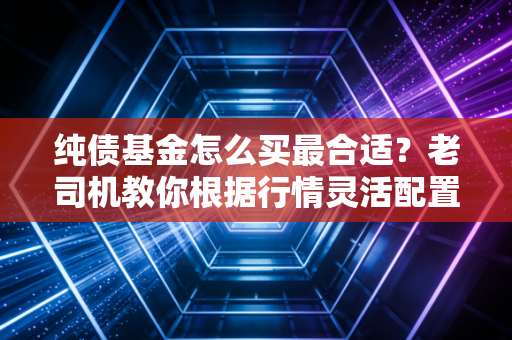 纯债基金怎么买最合适?老司机教你根据行情灵活配置!