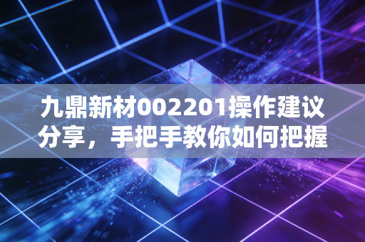 九鼎新材002201操作建议分享,手把手教你如何把握机会!