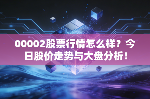 00002股票行情怎么样？今日股价走势与大盘分析！