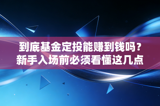 到底基金定投能赚到钱吗？新手入场前必须看懂这几点！