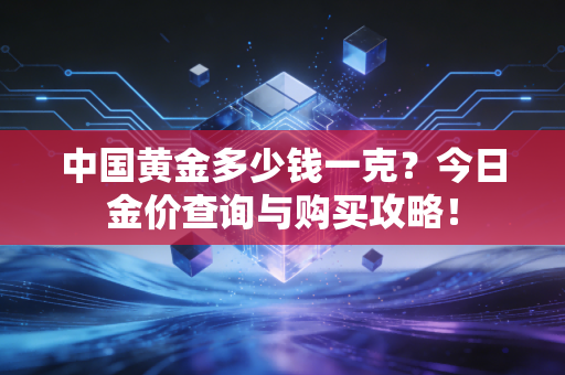 中国黄金多少钱一克？今日金价查询与购买攻略！