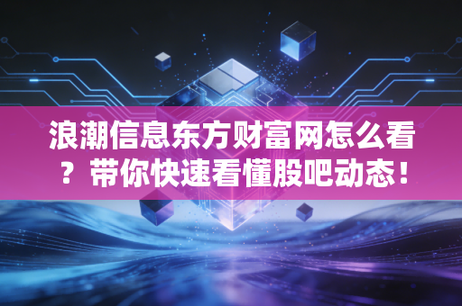 浪潮信息东方财富网怎么看？带你快速看懂股吧动态！