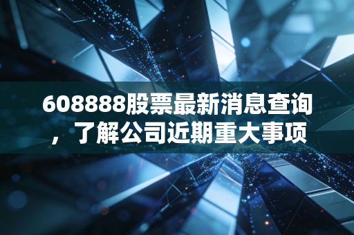 608888股票最新消息查询，了解公司近期重大事项
