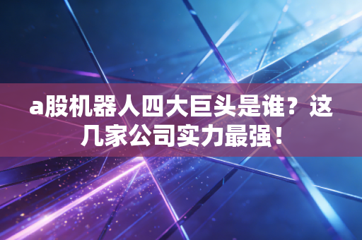 a股机器人四大巨头是谁？这几家公司实力最强！