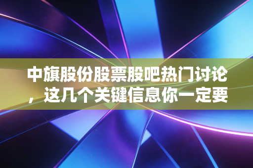 中旗股份股票股吧热门讨论，这几个关键信息你一定要看！