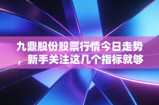 九鼎股份股票行情今日走势，新手关注这几个指标就够了！