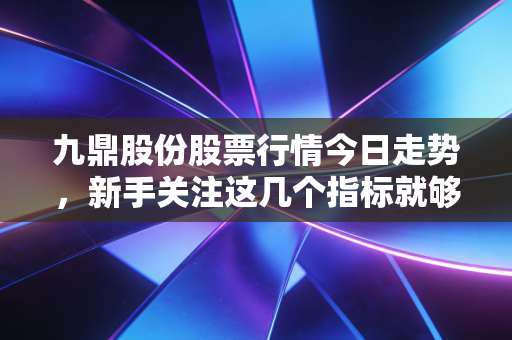 九鼎股份股票行情今日走势，新手关注这几个指标就够了！