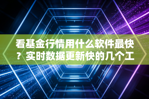 看基金行情用什么软件最快？实时数据更新快的几个工具！