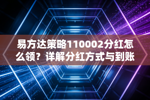 易方达策略110002分红怎么领？详解分红方式与到账时间