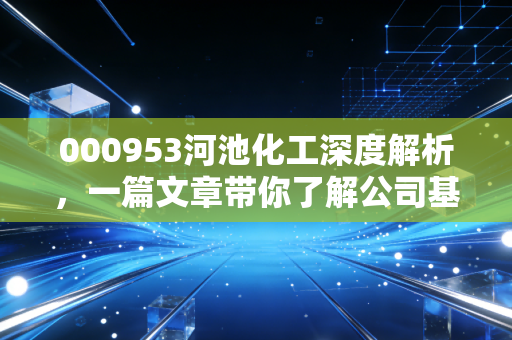 000953河池化工深度解析，一篇文章带你了解公司基本面！