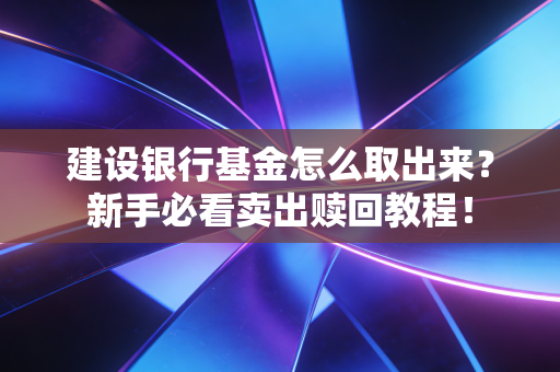建设银行基金怎么取出来？新手必看卖出赎回教程！
