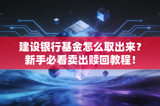 建设银行基金怎么取出来？新手必看卖出赎回教程！
