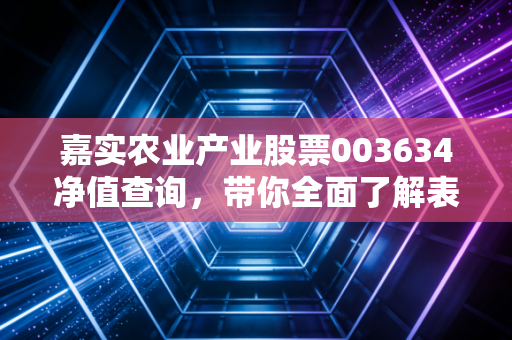 嘉实农业产业股票003634净值查询，带你全面了解表现！