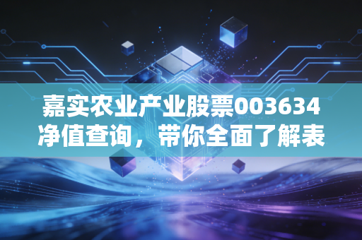 嘉实农业产业股票003634净值查询，带你全面了解表现！