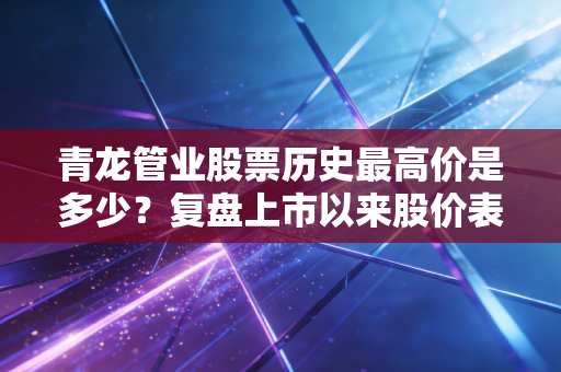 青龙管业股票历史最高价是多少?复盘上市以来股价表现