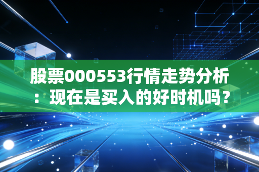 股票000553行情走势分析：现在是买入的好时机吗？