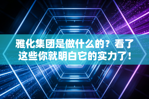 雅化集团是做什么的？看了这些你就明白它的实力了！