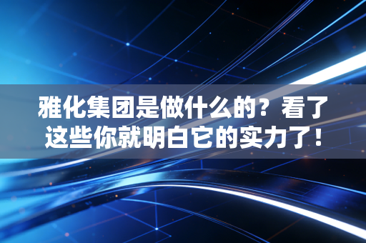 雅化集团是做什么的？看了这些你就明白它的实力了！