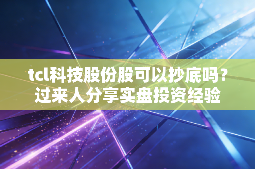 tcl科技股份股可以抄底吗？过来人分享实盘投资经验