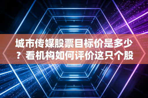 城市传媒股票目标价是多少？看机构如何评价这只个股！