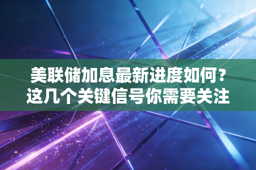 美联储加息最新进度如何？这几个关键信号你需要关注！