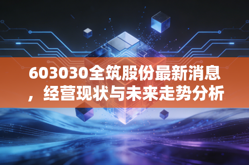 603030全筑股份最新消息，经营现状与未来走势分析。