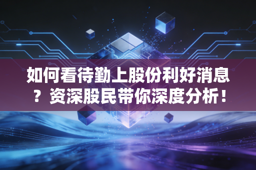 如何看待勤上股份利好消息？资深股民带你深度分析！