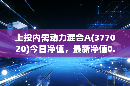 上投内需动力混合A(377020)今日净值，最新净值0.5575