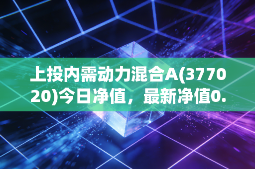 上投内需动力混合A(377020)今日净值，最新净值0.5575