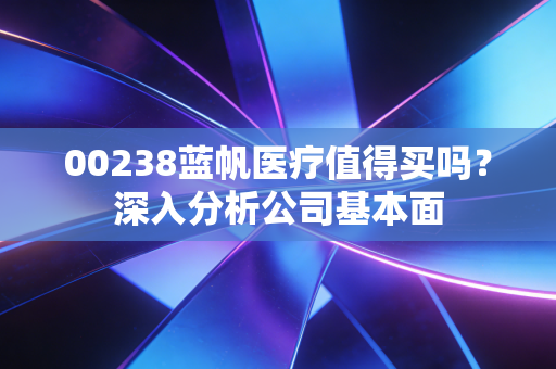 00238蓝帆医疗值得买吗？深入分析公司基本面